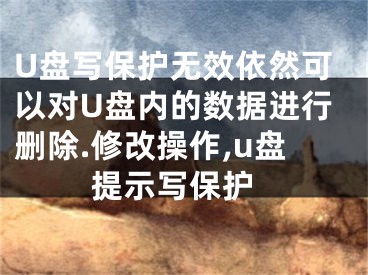 U盤(pán)寫(xiě)保護(hù)無(wú)效依然可以對(duì)U盤(pán)內(nèi)的數(shù)據(jù)進(jìn)行刪除.修改操作,u盤(pán) 提示寫(xiě)保護(hù)