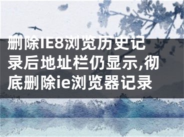 刪除IE8瀏覽歷史記錄后地址欄仍顯示,徹底刪除ie瀏覽器記錄