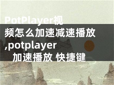 PotPlayer視頻怎么加速減速播放 ,potplayer 加速播放 快捷鍵