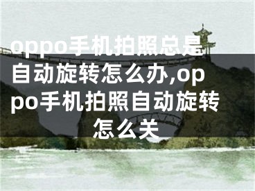 oppo手機拍照總是自動旋轉(zhuǎn)怎么辦,oppo手機拍照自動旋轉(zhuǎn)怎么關(guān)