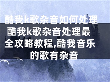 酷我k歌雜音如何處理 酷我k歌雜音處理最全攻略教程,酷我音樂的歌有雜音