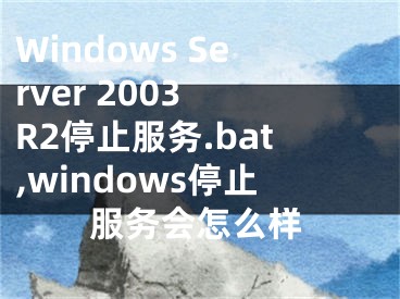 Windows Server 2003 R2停止服務(wù).bat,windows停止服務(wù)會(huì)怎么樣