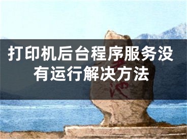 打印機(jī)后臺(tái)程序服務(wù)沒有運(yùn)行解決方法