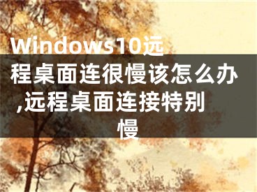 Windows10遠(yuǎn)程桌面連很慢該怎么辦 ,遠(yuǎn)程桌面連接特別慢