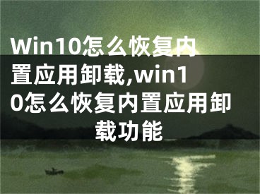 Win10怎么恢復內置應用卸載,win10怎么恢復內置應用卸載功能