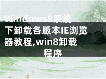 Windows8系統(tǒng)下卸載各版本IE瀏覽器教程,win8卸載程序