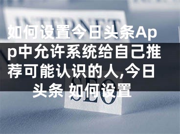 如何設(shè)置今日頭條App中允許系統(tǒng)給自己推薦可能認(rèn)識的人,今日頭條 如何設(shè)置