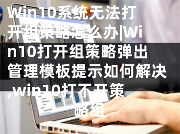 Win10系統(tǒng)無法打開組策略怎么辦|Win10打開組策略彈出管理模板提示如何解決,win10打不開策略組