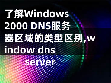 了解Windows 2000 DNS服務(wù)器區(qū)域的類型區(qū)別,window dns server