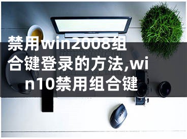 禁用win2008組合鍵登錄的方法,win10禁用組合鍵