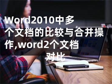 Word2010中多個(gè)文檔的比較與合并操作,word2個(gè)文檔對(duì)比