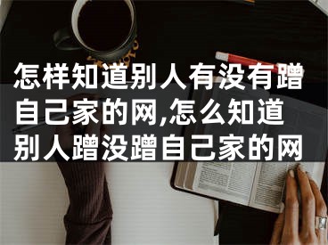 怎樣知道別人有沒有蹭自己家的網(wǎng),怎么知道別人蹭沒蹭自己家的網(wǎng)