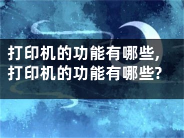 打印機(jī)的功能有哪些,打印機(jī)的功能有哪些?