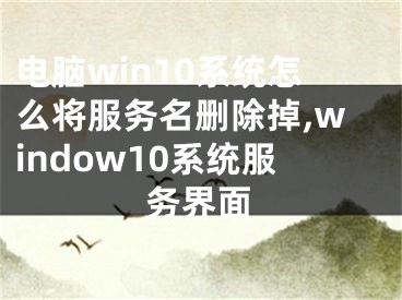 電腦win10系統(tǒng)怎么將服務(wù)名刪除掉,window10系統(tǒng)服務(wù)界面