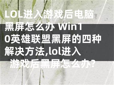 LOL進入游戲后電腦黑屏怎么辦 Win10英雄聯(lián)盟黑屏的四種解決方法,lol進入游戲后黑屏怎么辦?