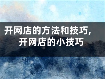 開網(wǎng)店的方法和技巧,開網(wǎng)店的小技巧