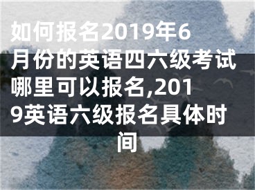 如何報名2019年6月份的英語四六級考試哪里可以報名,2019英語六級報名具體時間