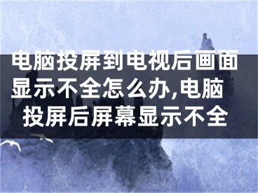 電腦投屏到電視后畫面顯示不全怎么辦,電腦投屏后屏幕顯示不全