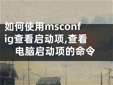 如何使用msconfig查看啟動項,查看電腦啟動項的命令