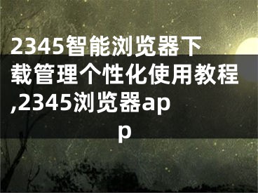 2345智能瀏覽器下載管理個性化使用教程,2345瀏覽器app