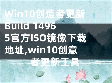 Win10創(chuàng)造者更新Build 14965官方ISO鏡像下載地址,win10創(chuàng)意者更新工具