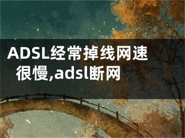 ADSL經(jīng)常掉線網(wǎng)速很慢,adsl斷網(wǎng)