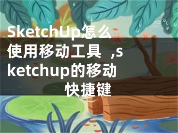 SketchUp怎么使用移動工具  ,sketchup的移動快捷鍵