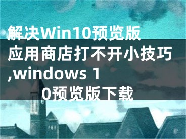 解決Win10預(yù)覽版應(yīng)用商店打不開(kāi)小技巧,windows 10預(yù)覽版下載