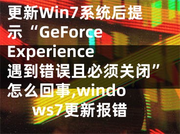 更新Win7系統(tǒng)后提示“GeForce Experience遇到錯(cuò)誤且必須關(guān)閉”怎么回事,windows7更新報(bào)錯(cuò)