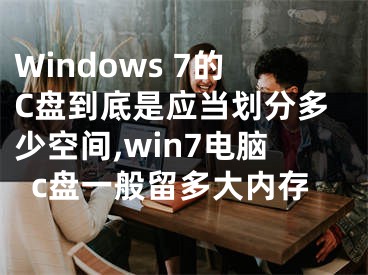 Windows 7的C盤到底是應(yīng)當劃分多少空間,win7電腦c盤一般留多大內(nèi)存