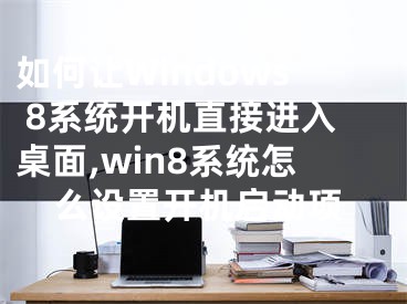 如何讓Windows 8系統(tǒng)開機直接進入桌面,win8系統(tǒng)怎么設(shè)置開機啟動項