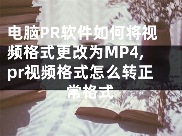 電腦PR軟件如何將視頻格式更改為MP4,pr視頻格式怎么轉(zhuǎn)正常格式