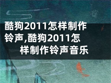 酷狗2011怎樣制作鈴聲,酷狗2011怎樣制作鈴聲音樂