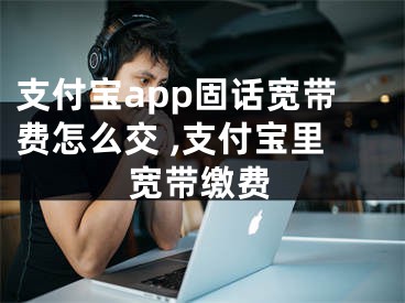 支付寶app固話寬帶費(fèi)怎么交 ,支付寶里寬帶繳費(fèi)