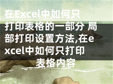 在Excel中如何只打印表格的一部分 局部打印設(shè)置方法,在excel中如何只打印表格內(nèi)容