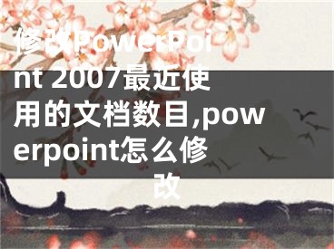 修改PowerPoint 2007最近使用的文檔數(shù)目,powerpoint怎么修改