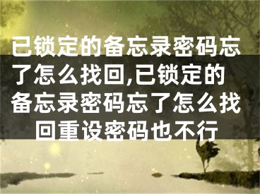 已鎖定的備忘錄密碼忘了怎么找回,已鎖定的備忘錄密碼忘了怎么找回重設(shè)密碼也不行