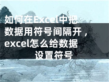 如何在Excel中把數(shù)據(jù)用符號間隔開 ,excel怎么給數(shù)據(jù)設(shè)置符號