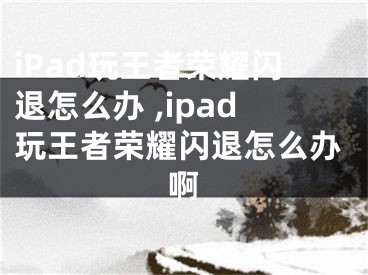 iPad玩王者榮耀閃退怎么辦 ,ipad玩王者榮耀閃退怎么辦啊