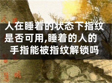 人在睡著的狀態(tài)下指紋是否可用,睡著的人的手指能被指紋解鎖嗎