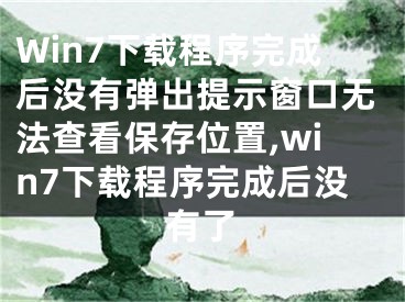 Win7下載程序完成后沒(méi)有彈出提示窗口無(wú)法查看保存位置,win7下載程序完成后沒(méi)有了