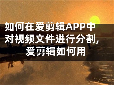 如何在愛剪輯APP中對視頻文件進(jìn)行分割,愛剪輯如何用