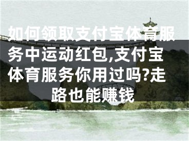 如何領(lǐng)取支付寶體育服務(wù)中運(yùn)動(dòng)紅包,支付寶體育服務(wù)你用過嗎?走路也能賺錢