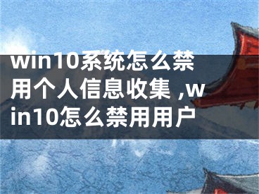 win10系統(tǒng)怎么禁用個(gè)人信息收集 ,win10怎么禁用用戶