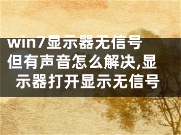 win7顯示器無(wú)信號(hào)但有聲音怎么解決,顯示器打開顯示無(wú)信號(hào)