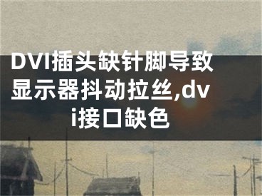 DVI插頭缺針腳導(dǎo)致顯示器抖動(dòng)拉絲,dvi接口缺色