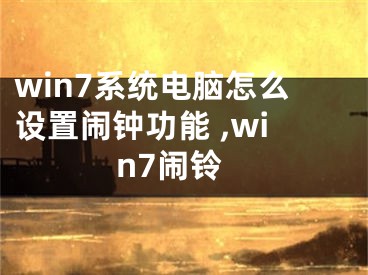 win7系統(tǒng)電腦怎么設(shè)置鬧鐘功能 ,win7鬧鈴