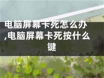 電腦屏幕卡死怎么辦 ,電腦屏幕卡死按什么鍵