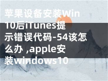 蘋果設備安裝Win 10后iTunes提示錯誤代碼-54該怎么辦 ,apple安裝windows10