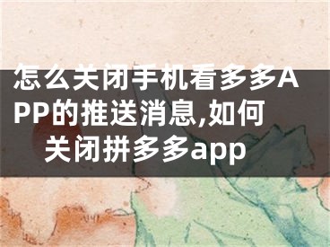 怎么關(guān)閉手機(jī)看多多APP的推送消息,如何關(guān)閉拼多多app